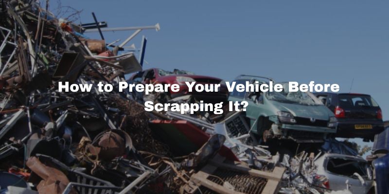 How to Prepare Your Vehicle Before Scrapping It?